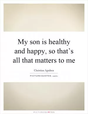 My son is healthy and happy, so that’s all that matters to me Picture Quote #1