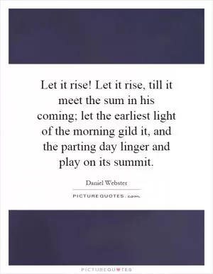 Let it rise! Let it rise, till it meet the sum in his coming; let the earliest light of the morning gild it, and the parting day linger and play on its summit Picture Quote #1
