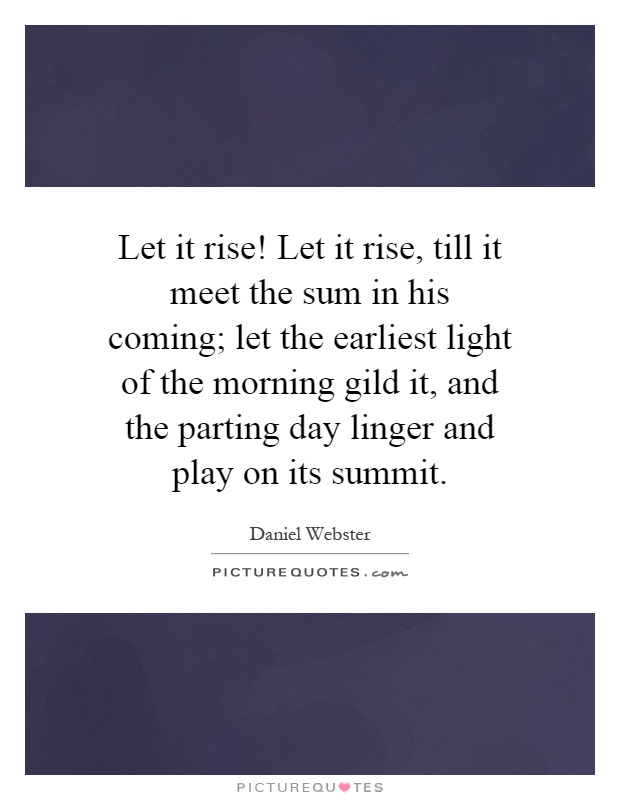 Let it rise! Let it rise, till it meet the sum in his coming; let the earliest light of the morning gild it, and the parting day linger and play on its summit Picture Quote #1