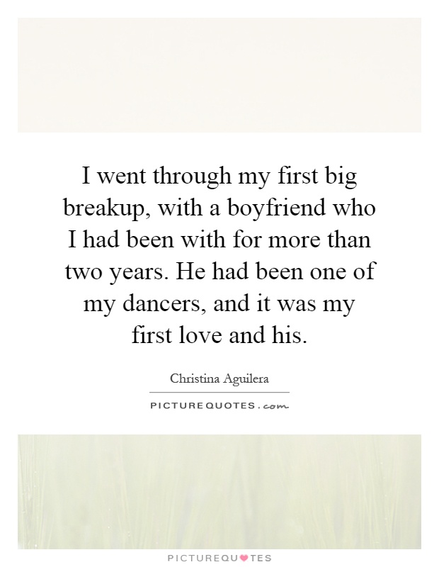 I went through my first big breakup, with a boyfriend who I had been with for more than two years. He had been one of my dancers, and it was my first love and his Picture Quote #1