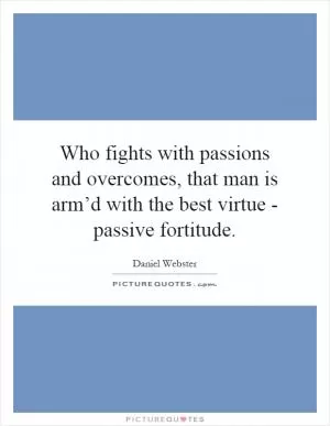 Who fights with passions and overcomes, that man is arm’d with the best virtue - passive fortitude Picture Quote #1