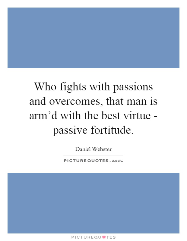 Who fights with passions and overcomes, that man is arm'd with the best virtue - passive fortitude Picture Quote #1