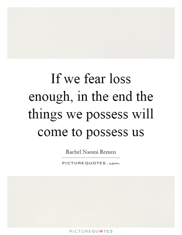 If we fear loss enough, in the end the things we possess will come to possess us Picture Quote #1