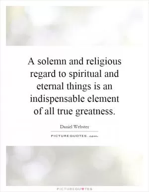 A solemn and religious regard to spiritual and eternal things is an indispensable element of all true greatness Picture Quote #1