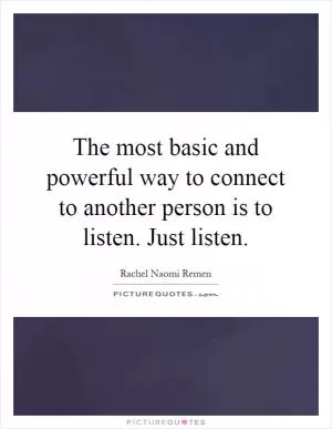 The most basic and powerful way to connect to another person is to listen. Just listen Picture Quote #1