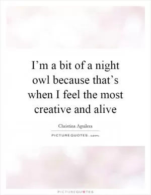 I’m a bit of a night owl because that’s when I feel the most creative and alive Picture Quote #1