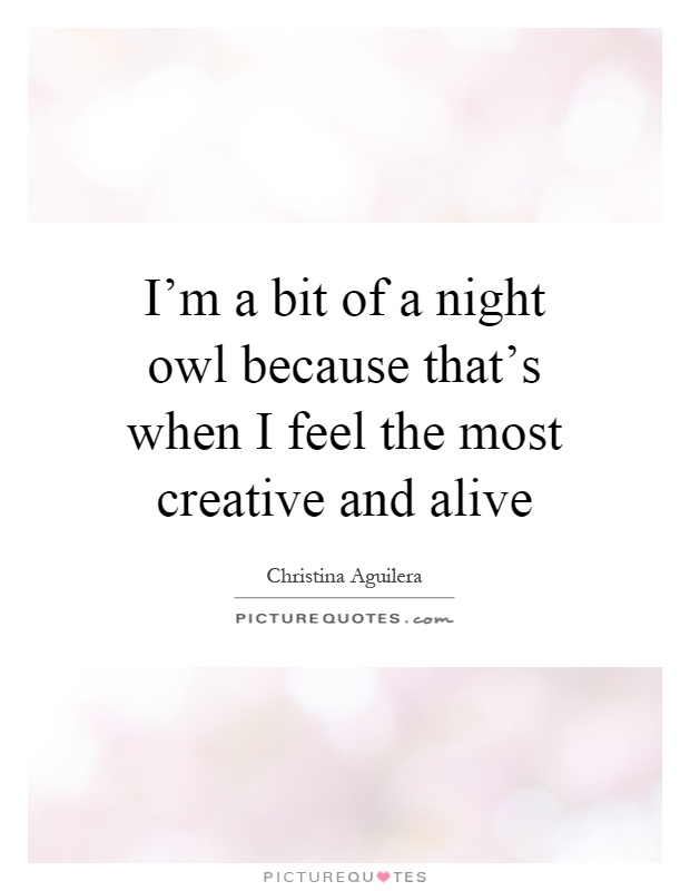 I'm a bit of a night owl because that's when I feel the most creative and alive Picture Quote #1