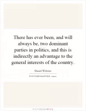 There has ever been, and will always be, two dominant parties in politics, and this is indirectly an advantage to the general interests of the country Picture Quote #1