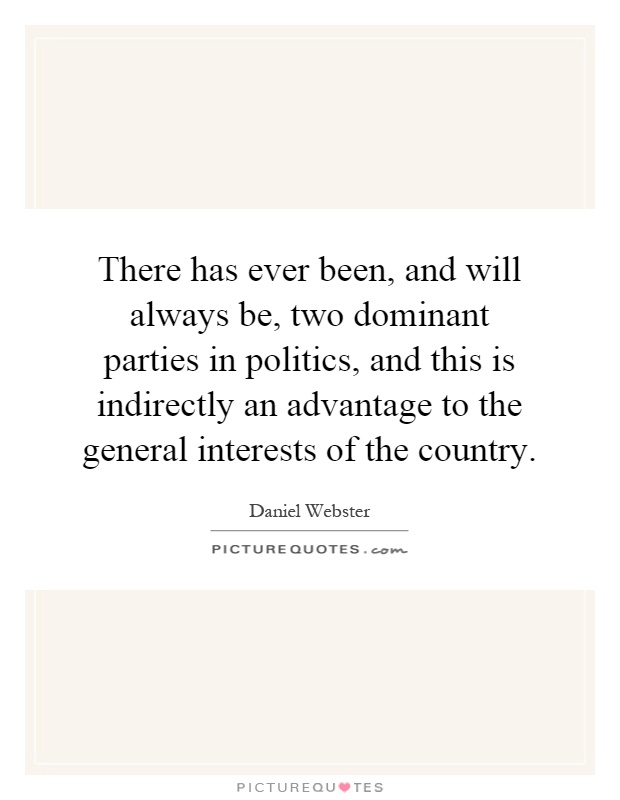There has ever been, and will always be, two dominant parties in politics, and this is indirectly an advantage to the general interests of the country Picture Quote #1