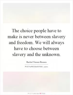 The choice people have to make is never between slavery and freedom. We will always have to choose between slavery and the unknown Picture Quote #1