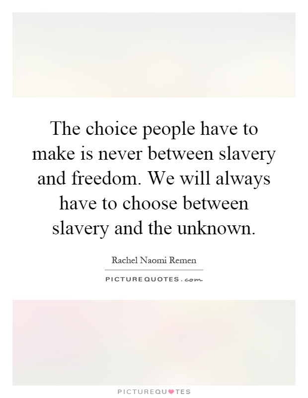The choice people have to make is never between slavery and freedom. We will always have to choose between slavery and the unknown Picture Quote #1