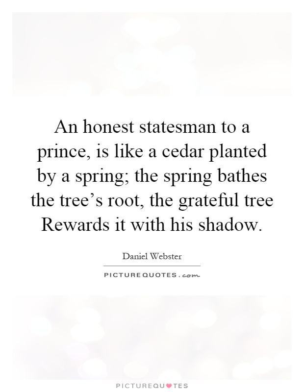 An honest statesman to a prince, is like a cedar planted by a spring; the spring bathes the tree's root, the grateful tree Rewards it with his shadow Picture Quote #1