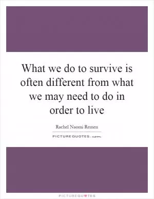What we do to survive is often different from what we may need to do in order to live Picture Quote #1