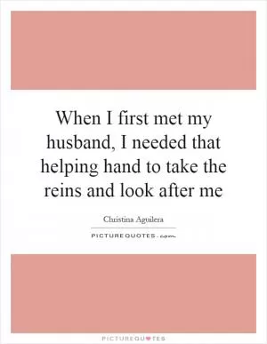 When I first met my husband, I needed that helping hand to take the reins and look after me Picture Quote #1