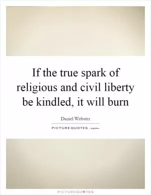 If the true spark of religious and civil liberty be kindled, it will burn Picture Quote #1