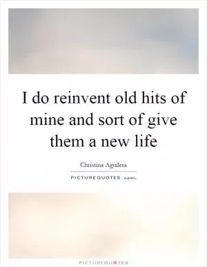 I do reinvent old hits of mine and sort of give them a new life Picture Quote #1
