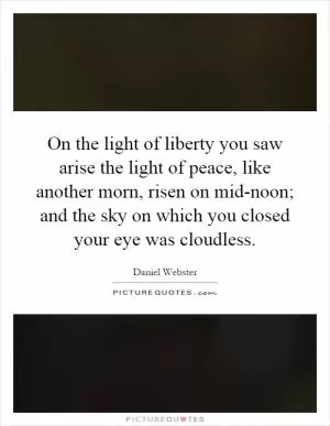 On the light of liberty you saw arise the light of peace, like another morn, risen on mid-noon; and the sky on which you closed your eye was cloudless Picture Quote #1