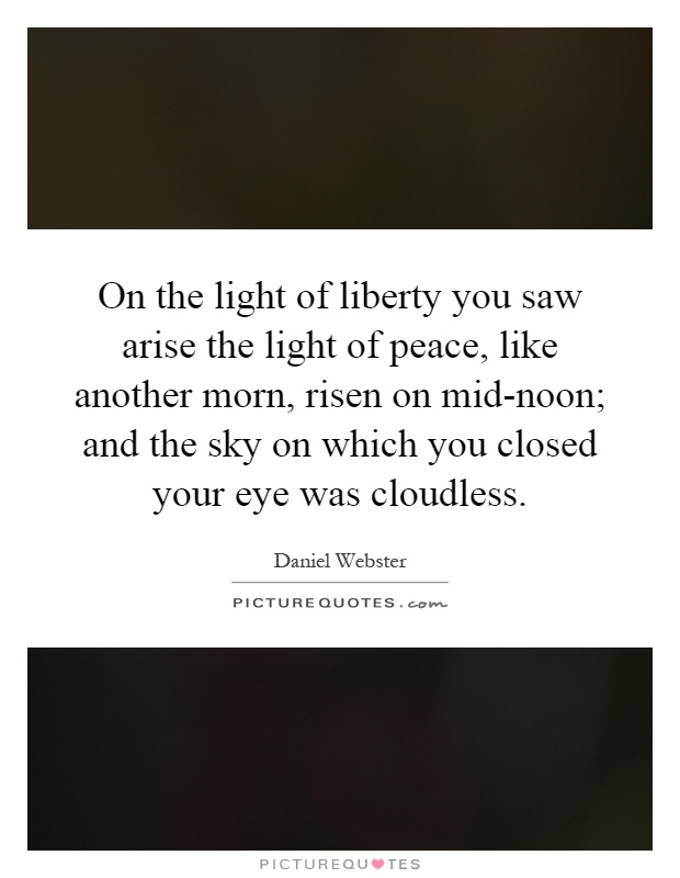 On the light of liberty you saw arise the light of peace, like another morn, risen on mid-noon; and the sky on which you closed your eye was cloudless Picture Quote #1