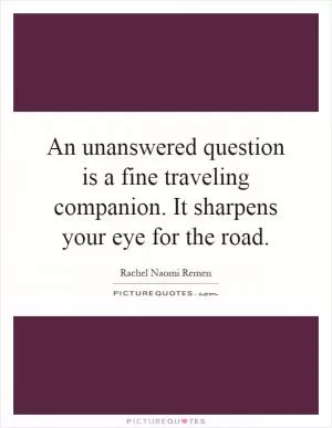 An unanswered question is a fine traveling companion. It sharpens your eye for the road Picture Quote #1