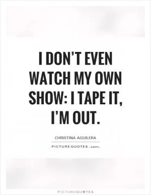I don’t even watch my own show: I tape it, I’m out Picture Quote #1