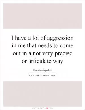 I have a lot of aggression in me that needs to come out in a not very precise or articulate way Picture Quote #1