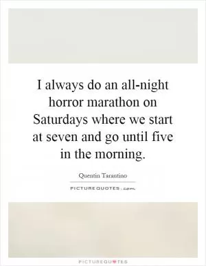 I always do an all-night horror marathon on Saturdays where we start at seven and go until five in the morning Picture Quote #1