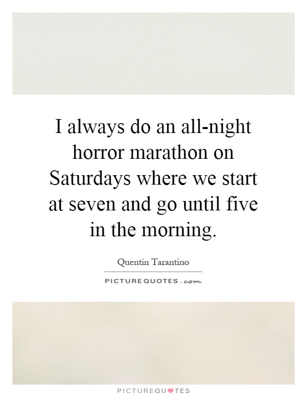 I always do an all-night horror marathon on Saturdays where we start at seven and go until five in the morning Picture Quote #1