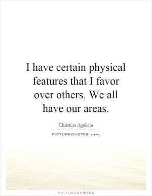 I have certain physical features that I favor over others. We all have our areas Picture Quote #1