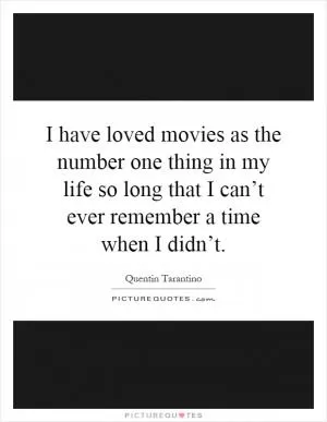 I have loved movies as the number one thing in my life so long that I can’t ever remember a time when I didn’t Picture Quote #1