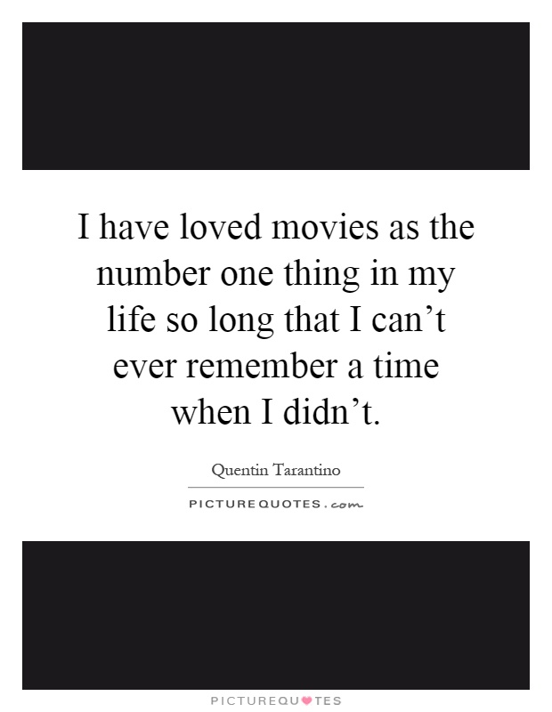 I have loved movies as the number one thing in my life so long that I can't ever remember a time when I didn't Picture Quote #1