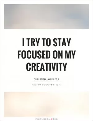 I try to stay focused on my creativity Picture Quote #1