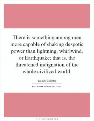 There is something among men more capable of shaking despotic power than lightning, whirlwind, or Earthquake; that is, the threatened indignation of the whole civilized world Picture Quote #1