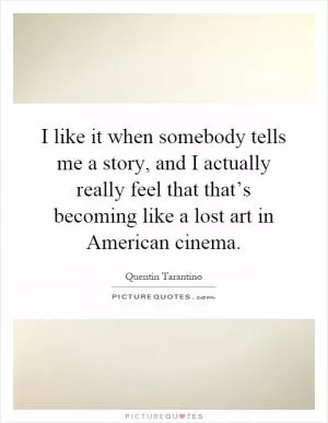 I like it when somebody tells me a story, and I actually really feel that that’s becoming like a lost art in American cinema Picture Quote #1