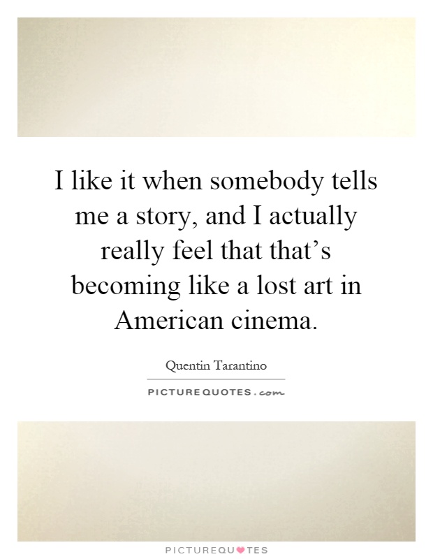 I like it when somebody tells me a story, and I actually really feel that that's becoming like a lost art in American cinema Picture Quote #1