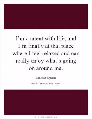 I’m content with life, and I’m finally at that place where I feel relaxed and can really enjoy what’s going on around me Picture Quote #1