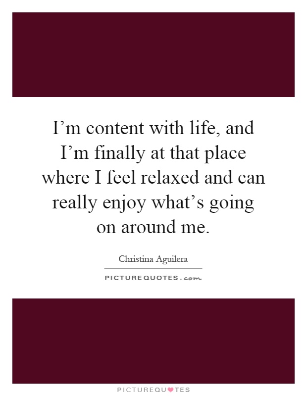 I'm content with life, and I'm finally at that place where I feel relaxed and can really enjoy what's going on around me Picture Quote #1