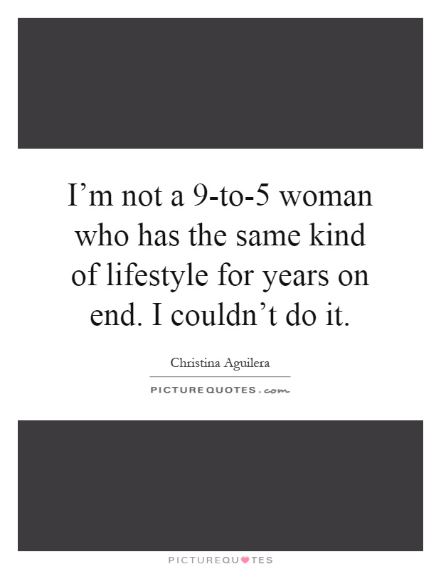 I'm not a 9-to-5 woman who has the same kind of lifestyle for years on end. I couldn't do it Picture Quote #1
