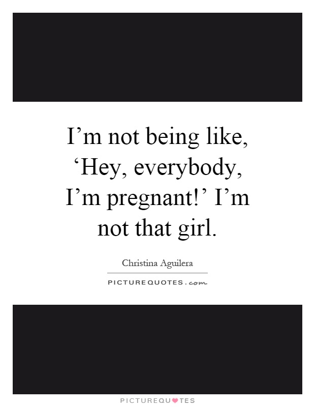 I'm not being like, ‘Hey, everybody, I'm pregnant!' I'm not that girl Picture Quote #1