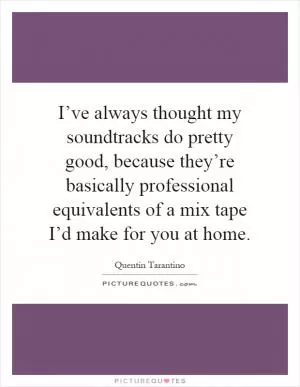 I’ve always thought my soundtracks do pretty good, because they’re basically professional equivalents of a mix tape I’d make for you at home Picture Quote #1