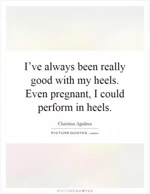 I’ve always been really good with my heels. Even pregnant, I could perform in heels Picture Quote #1