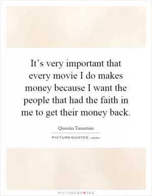 It’s very important that every movie I do makes money because I want the people that had the faith in me to get their money back Picture Quote #1