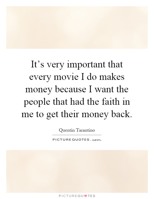 It's very important that every movie I do makes money because I want the people that had the faith in me to get their money back Picture Quote #1