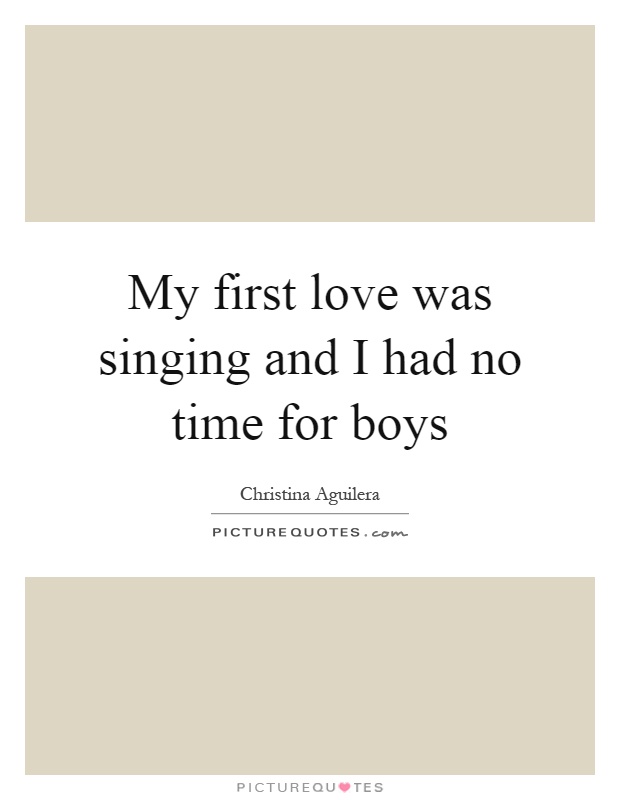 My first love was singing and I had no time for boys Picture Quote #1