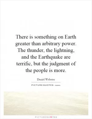 There is something on Earth greater than arbitrary power. The thunder, the lightning, and the Earthquake are terrific, but the judgment of the people is more Picture Quote #1