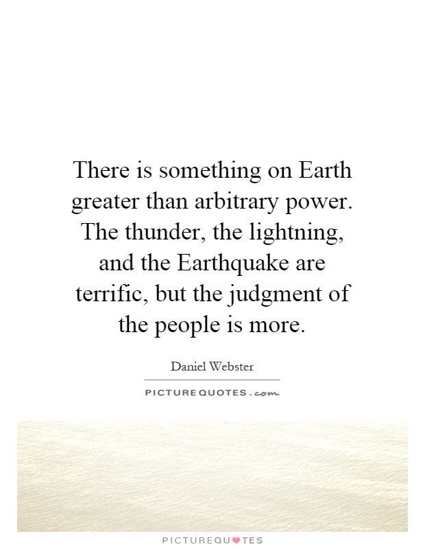 There is something on Earth greater than arbitrary power. The thunder, the lightning, and the Earthquake are terrific, but the judgment of the people is more Picture Quote #1