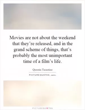 Movies are not about the weekend that they’re released, and in the grand scheme of things, that’s probably the most unimportant time of a film’s life Picture Quote #1