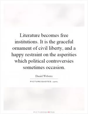 Literature becomes free institutions. It is the graceful ornament of civil liberty, and a happy restraint on the asperities which political controversies sometimes occasion Picture Quote #1