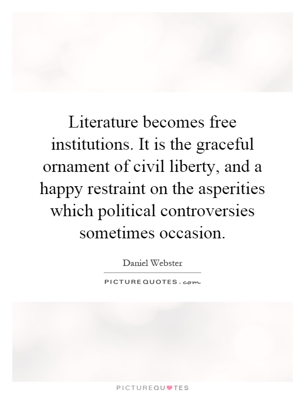 Literature becomes free institutions. It is the graceful ornament of civil liberty, and a happy restraint on the asperities which political controversies sometimes occasion Picture Quote #1