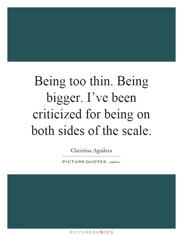 Being too thin. Being bigger. I've been criticized for being on both sides of the scale Picture Quote #1
