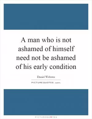 A man who is not ashamed of himself need not be ashamed of his early condition Picture Quote #1
